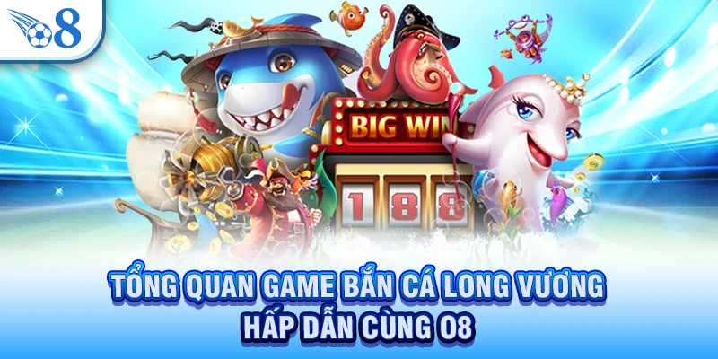 Tổng quan game bắn cá Long Vương hấp dẫn cùng O8